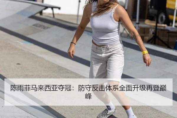陈雨菲马来西亚夺冠：防守反击体系全面升级再登巅峰