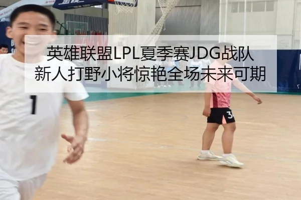 英雄联盟LPL夏季赛JDG战队新人打野小将惊艳全场未来可期