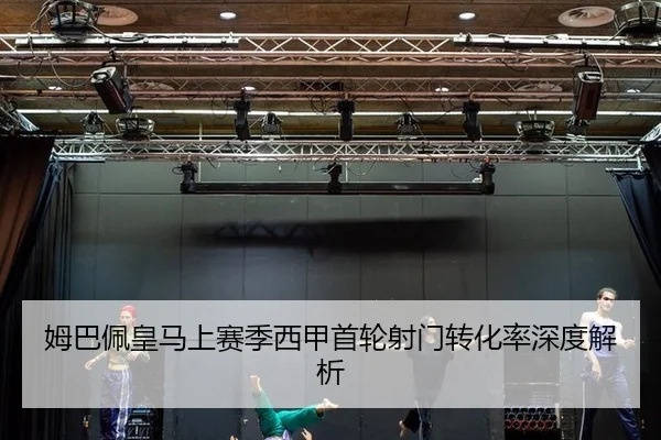 姆巴佩皇马上赛季西甲首轮射门转化率深度解析