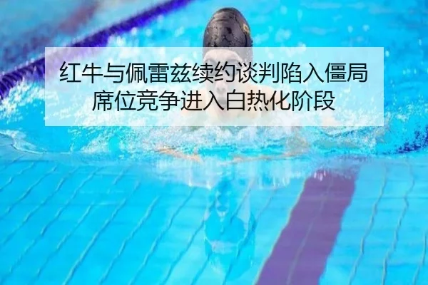 红牛与佩雷兹续约谈判陷入僵局 席位竞争进入白热化阶段