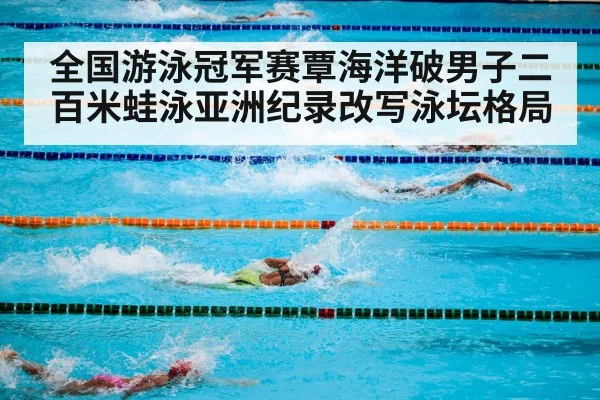 全国游泳冠军赛覃海洋破男子二百米蛙泳亚洲纪录改写泳坛格局