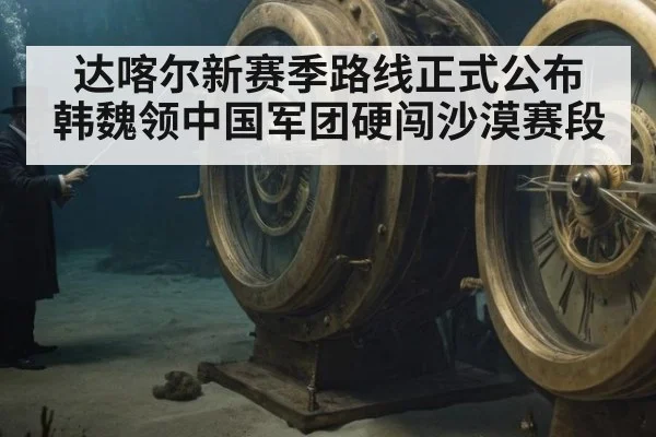 达喀尔新赛季路线正式公布 韩魏领中国军团硬闯沙漠赛段
