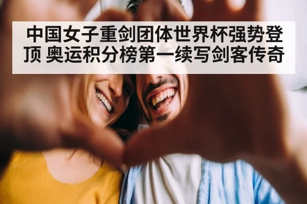 中国女子重剑团体世界杯强势登顶 奥运积分榜第一续写剑客传奇
