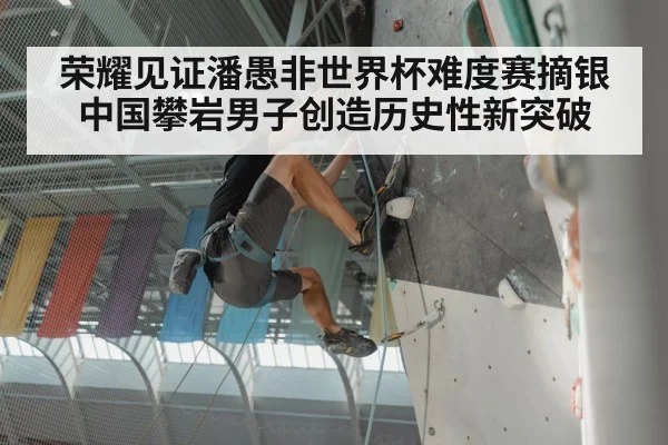 荣耀见证潘愚非世界杯难度赛摘银中国攀岩男子创造历史性新突破