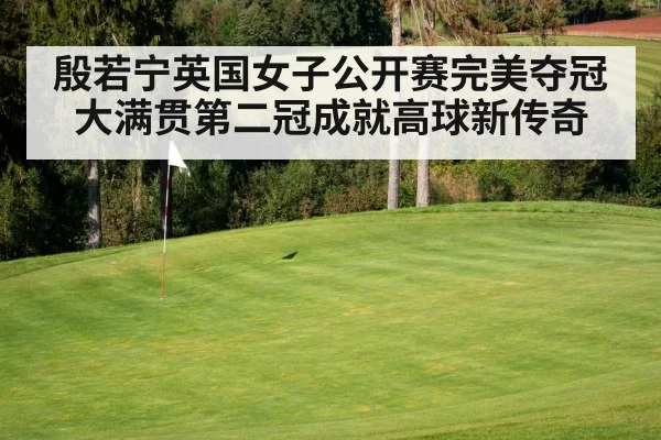 殷若宁英国女子公开赛完美夺冠 大满贯第二冠成就高球新传奇
