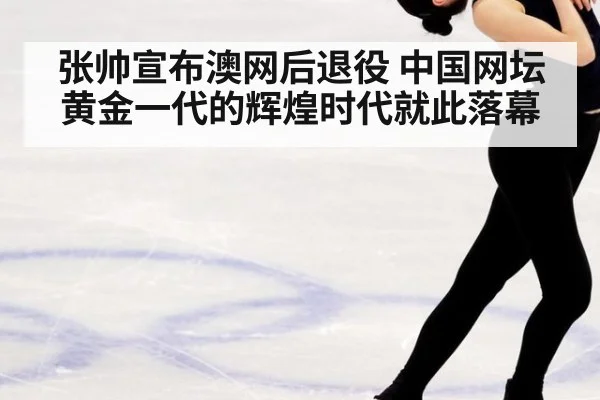 张帅宣布澳网后退役 中国网坛黄金一代的辉煌时代就此落幕