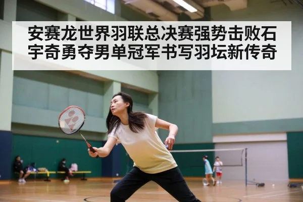安赛龙世界羽联总决赛强势击败石宇奇勇夺男单冠军书写羽坛新传奇