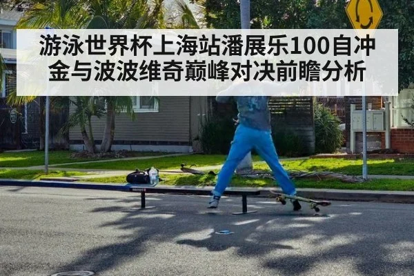 游泳世界杯上海站潘展乐100自冲金与波波维奇巅峰对决前瞻分析