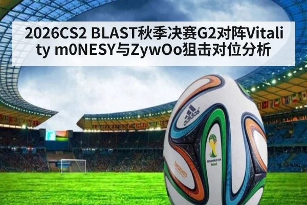 2026CS2 BLAST秋季决赛G2对阵Vitality m0NESY与ZywOo狙击对位分析